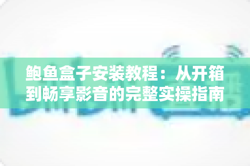 鲍鱼盒子安装教程：从开箱到畅享影音的完整实操指南（2025最新版）