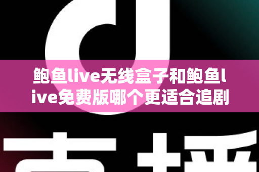 鲍鱼live无线盒子和鲍鱼live免费版哪个更适合追剧？从画质到成本的全方位追剧装备选购指南
