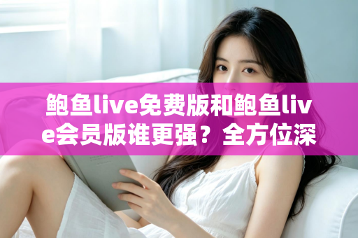 鲍鱼live免费版和鲍鱼live会员版谁更强?全方位深度对比帮你选出最适合自己的版本 鲍鱼live免费版和鲍鱼live会员版谁更强?全方位深度对比帮你选出最适合自己的版本