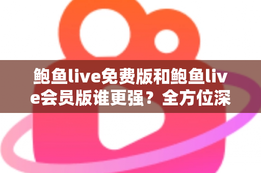 鲍鱼live免费版和鲍鱼live会员版谁更强?全方位深度对比帮你选出最适合自己的版本 鲍鱼live免费版和鲍鱼live会员版谁更强?全方位深度对比帮你选出最适合自己的版本