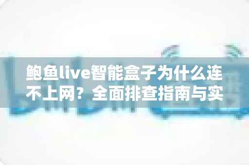 鲍鱼live智能盒子为什么连不上网?全面排查指南与实用解决方案大公开 鲍鱼live智能盒子为什么连不上网?全面排查指南与实用解决方案大公开