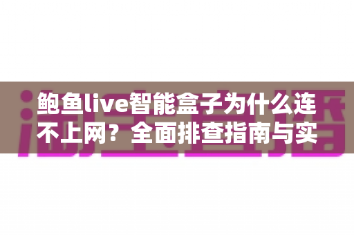 鲍鱼live智能盒子为什么连不上网？全面排查指南与实用解决方案大公开