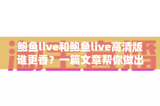 鲍鱼live和鲍鱼live高清版谁更香？一篇文章帮你做出最佳选择
