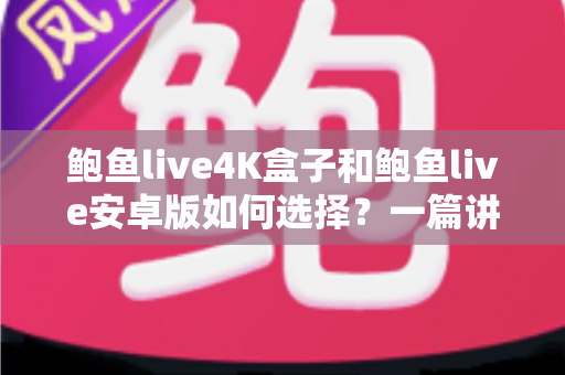 鲍鱼live4K盒子和鲍鱼live安卓版如何选择?一篇讲透画质、场景与性价比的选购指南 鲍鱼live4K盒子和鲍鱼live安卓版如何选择?一篇讲透画质、场景与性价比的选购指南