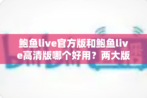鲍鱼live官方版和鲍鱼live高清版哪个好用?两大版本全维度对比评测指南 鲍鱼live官方版和鲍鱼live高清版哪个好用?两大版本全维度对比评测指南