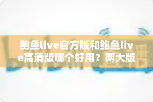 鲍鱼live官方版和鲍鱼live高清版哪个好用?两大版本全维度对比评测指南 鲍鱼live官方版和鲍鱼live高清版哪个好用?两大版本全维度对比评测指南
