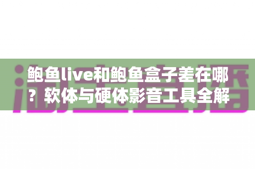 鲍鱼live和鲍鱼盒子差在哪?软体与硬体影音工具全解析,一篇看懂差异、优缺点与选购建议 鲍鱼live和鲍鱼盒子差在哪?软体与硬体影音工具全解析,一篇看懂差异、优缺点与选购建议