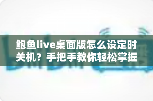 鲍鱼live桌面版怎么设定时关机?手把手教你轻松掌握定时关机技巧 鲍鱼live桌面版怎么设定时关机?手把手教你轻松掌握定时关机技巧