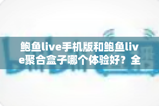 鲍鱼live手机版和鲍鱼live聚合盒子哪个体验好？全面对比评测帮你找到最适合自己的观看方式