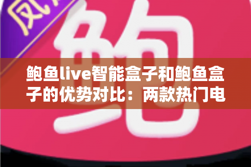 鲍鱼live智能盒子和鲍鱼盒子的优势对比：两款热门电视盒子深度解析与选购指南