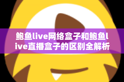 鲍鱼live网络盒子和鲍鱼live直播盒子的区别全解析:一文读懂两种盒子的功能差异与选购指南 鲍鱼live网络盒子和鲍鱼live直播盒子的区别全解析:一文读懂两种盒子的功能差异与选购指南