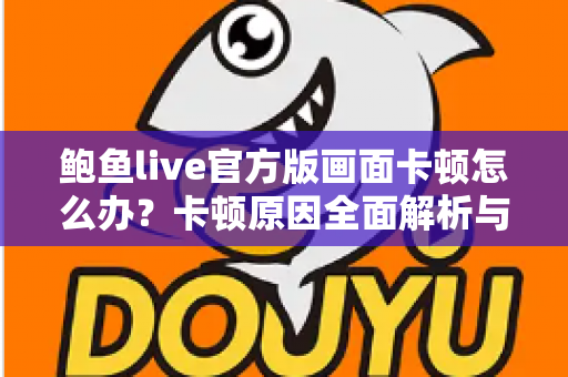 鲍鱼live官方版画面卡顿怎么办?卡顿原因全面解析与高效解决指南 鲍鱼live官方版画面卡顿怎么办?卡顿原因全面解析与高效解决指南