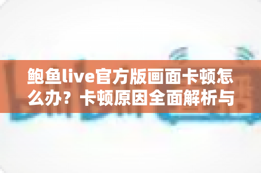 鲍鱼live官方版画面卡顿怎么办？卡顿原因全面解析与高效解决指南