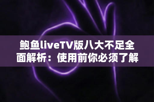 鲍鱼liveTV版八大不足全面解析:使用前你必须了解的问题与风险指南 鲍鱼liveTV版八大不足全面解析:使用前你必须了解的问题与风险指南