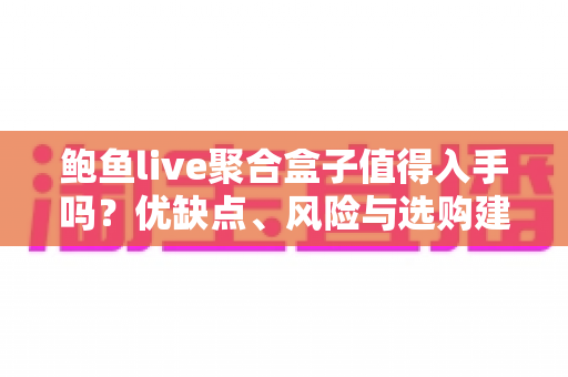 鲍鱼live聚合盒子值得入手吗?优缺点、风险与选购建议一篇讲透 鲍鱼live聚合盒子值得入手吗?优缺点、风险与选购建议一篇讲透