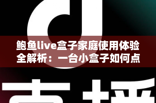 鲍鱼live盒子家庭使用体验全解析：一台小盒子如何点亮全家的客厅时光