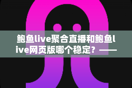 鲍鱼live聚合直播和鲍鱼live网页版哪个稳定？——稳定性全面对比与使用建议