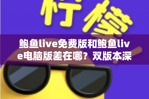 鲍鱼live免费版和鲍鱼live电脑版差在哪?双版本深度对比解析,帮你选对不踩坑 鲍鱼live免费版和鲍鱼live电脑版差在哪?双版本深度对比解析,帮你选对不踩坑