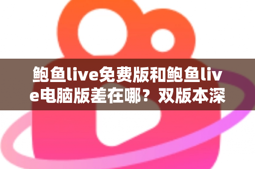 鲍鱼live免费版和鲍鱼live电脑版差在哪？双版本深度对比解析，帮你选对不踩坑