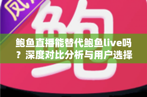 鲍鱼直播能替代鲍鱼live吗?深度对比分析与用户选择全指南 鲍鱼直播能替代鲍鱼live吗?深度对比分析与用户选择全指南
