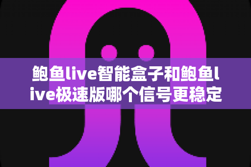 鲍鱼live智能盒子和鲍鱼live极速版哪个信号更稳定？深度对比与稳定观看全攻略