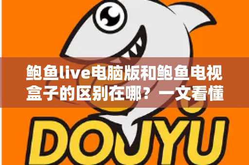 鲍鱼live电脑版和鲍鱼电视盒子的区别在哪?一文看懂平台差异与选购指南 鲍鱼live电脑版和鲍鱼电视盒子的区别在哪?一文看懂平台差异与选购指南
