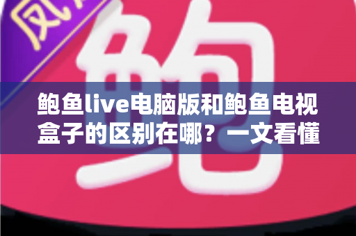 鲍鱼live电脑版和鲍鱼电视盒子的区别在哪?一文看懂平台差异与选购指南 鲍鱼live电脑版和鲍鱼电视盒子的区别在哪?一文看懂平台差异与选购指南