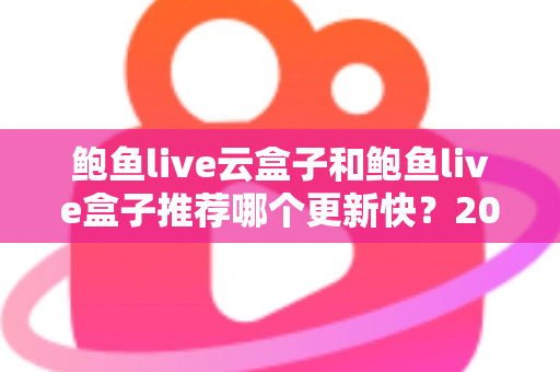 鲍鱼live云盒子和鲍鱼live盒子推荐哪个更新快?2025年最新选购深度解析与实用指南 鲍鱼live云盒子和鲍鱼live盒子推荐哪个更新快?2025年最新选购深度解析与实用指南
