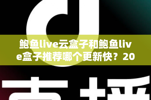 鲍鱼live云盒子和鲍鱼live盒子推荐哪个更新快?2025年最新选购深度解析与实用指南 鲍鱼live云盒子和鲍鱼live盒子推荐哪个更新快?2025年最新选购深度解析与实用指南