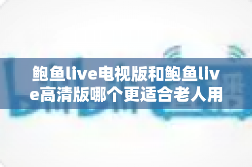 鲍鱼live电视版和鲍鱼live高清版哪个更适合老人用?适老化大屏观看全面对比指南 鲍鱼live电视版和鲍鱼live高清版哪个更适合老人用?适老化大屏观看全面对比指南