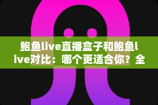 鲍鱼live直播盒子和鲍鱼live对比：哪个更适合你？全面解析与选购指南