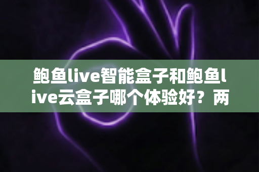 鲍鱼live智能盒子和鲍鱼live云盒子哪个体验好？两款电视盒子深度对比与选购指南