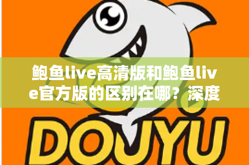 鲍鱼live高清版和鲍鱼live官方版的区别在哪？深度对比解析与选购指南