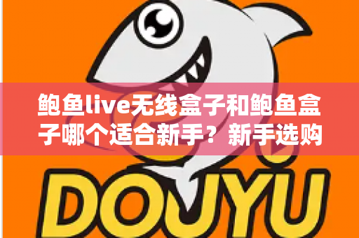 鲍鱼live无线盒子和鲍鱼盒子哪个适合新手?新手选购全攻略与深度对比 鲍鱼live无线盒子和鲍鱼盒子哪个适合新手?新手选购全攻略与深度对比