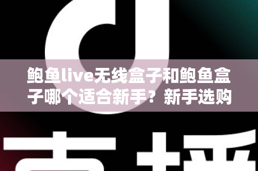 鲍鱼live无线盒子和鲍鱼盒子哪个适合新手?新手选购全攻略与深度对比 鲍鱼live无线盒子和鲍鱼盒子哪个适合新手?新手选购全攻略与深度对比