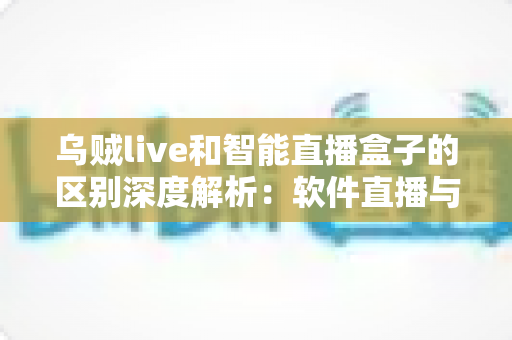 乌贼live和智能直播盒子的区别深度解析：软件直播与硬件盒子到底怎么选？