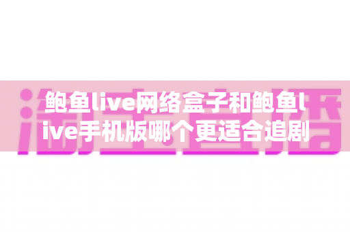 鲍鱼live网络盒子和鲍鱼live手机版哪个更适合追剧？深度对比解析助你选出最佳追剧神器
