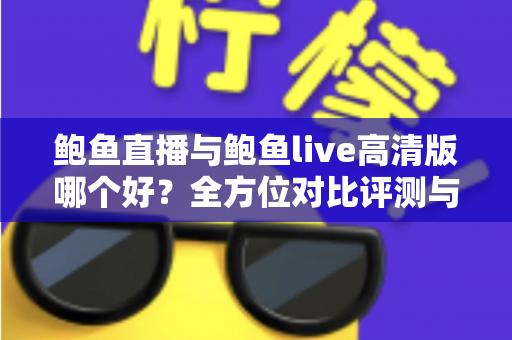 鲍鱼直播与鲍鱼live高清版哪个好？全方位对比评测与选择指南