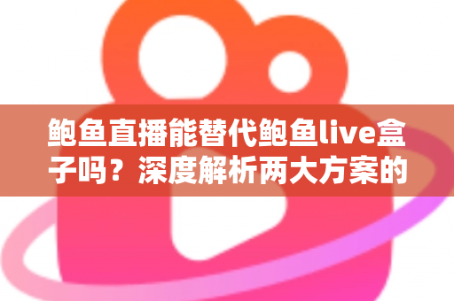 鲍鱼直播能替代鲍鱼live盒子吗？深度解析两大方案的功能差异与选择指南