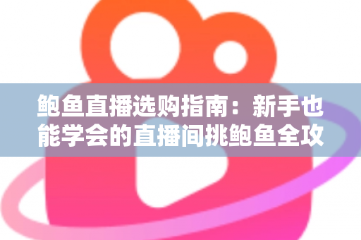 鲍鱼直播选购指南：新手也能学会的直播间挑鲍鱼全攻略