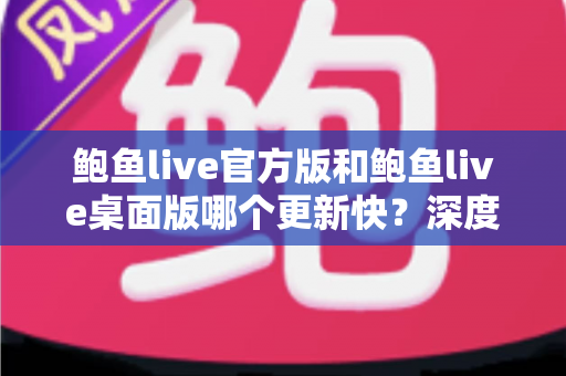 鲍鱼live官方版和鲍鱼live桌面版哪个更新快？深度解析两大版本更新速度与选择攻略