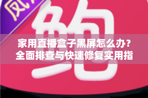 家用直播盒子黑屏怎么办？全面排查与快速修复实用指南