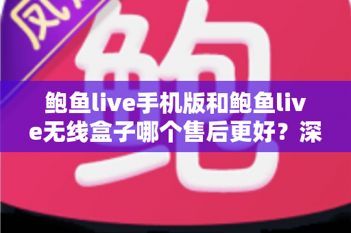 鲍鱼live手机版和鲍鱼live无线盒子哪个售后更好?深度对比解析助你避坑选购 鲍鱼live手机版和鲍鱼live无线盒子哪个售后更好?深度对比解析助你避坑选购