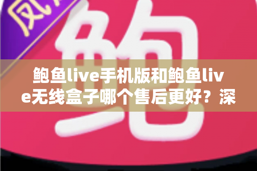 鲍鱼live手机版和鲍鱼live无线盒子哪个售后更好?深度对比解析助你避坑选购 鲍鱼live手机版和鲍鱼live无线盒子哪个售后更好?深度对比解析助你避坑选购