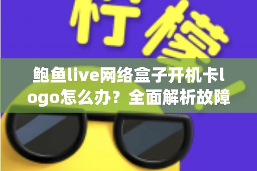 鲍鱼live网络盒子开机卡logo怎么办？全面解析故障原因与高效解决方案指南
