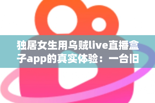 独居女生用乌贼live直播盒子app的真实体验:一台旧手机打造24小时居家守护,安全感直接拉满 独居女生用乌贼live直播盒子app的真实体验:一台旧手机打造24小时居家守护,安全感直接拉满