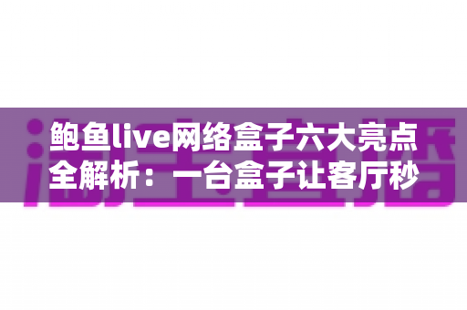 鲍鱼live网络盒子六大亮点全解析:一台盒子让客厅秒变家庭影院中心 鲍鱼live网络盒子六大亮点全解析:一台盒子让客厅秒变家庭影院中心