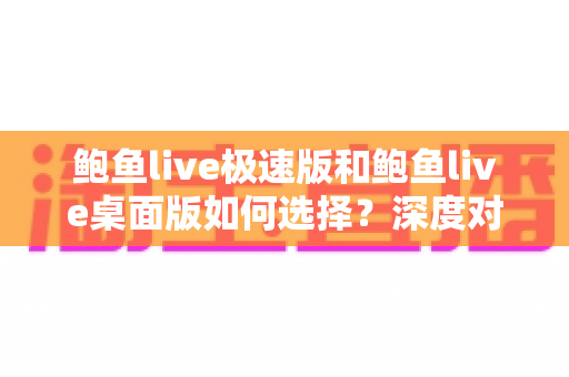 鲍鱼live极速版和鲍鱼live桌面版如何选择?深度对比助你找到最适合自己的观看方式 鲍鱼live极速版和鲍鱼live桌面版如何选择?深度对比助你找到最适合自己的观看方式