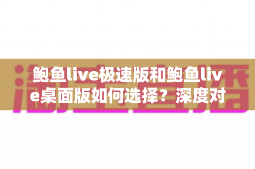 鲍鱼live极速版和鲍鱼live桌面版如何选择?深度对比助你找到最适合自己的观看方式 鲍鱼live极速版和鲍鱼live桌面版如何选择?深度对比助你找到最适合自己的观看方式