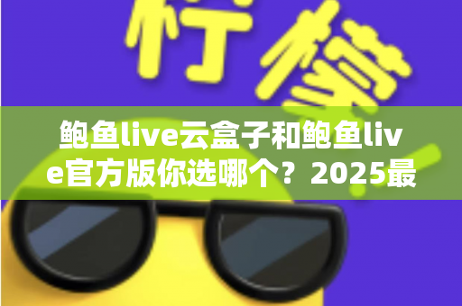 鲍鱼live云盒子和鲍鱼live官方版你选哪个？2025最全对比测评帮你轻松做决定